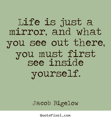 Life is just a mirror, and what you see out.. Jacob Bigelow good life quote
