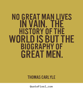 No great man lives in vain. the history of the world.. Thomas Carlyle top life quotes