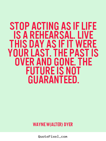Life sayings - Stop acting as if life is a rehearsal. live this day..