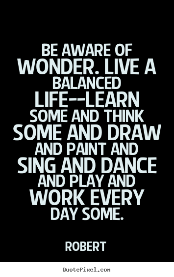 Robert picture quotes - Be aware of wonder. live a balanced life--learn some and.. - Life quotes