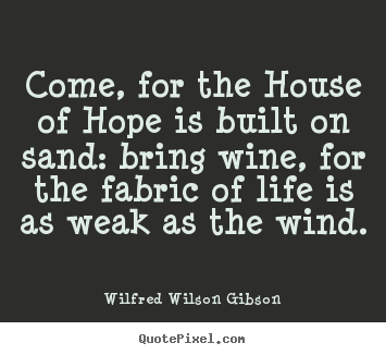 Wilfred Wilson Gibson pictures sayings - Come, for the house of hope is built on sand: bring wine, for the.. - Life quotes