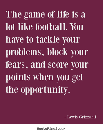 The game of life is a lot like football. you have to tackle your.. Lewis Grizzard greatest life sayings