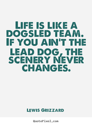 Life quotes - Life is like a dogsled team. if you ain't the lead..
