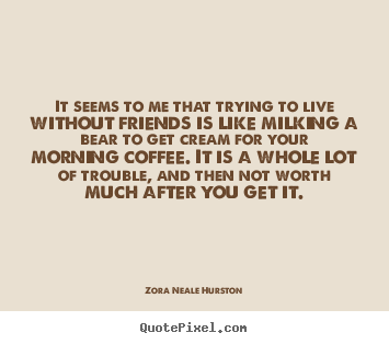 It seems to me that trying to live without friends is.. Zora Neale Hurston greatest life quotes