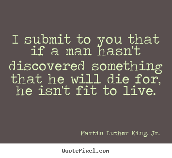 I submit to you that if a man hasn't discovered something.. Martin Luther King, Jr.  life sayings