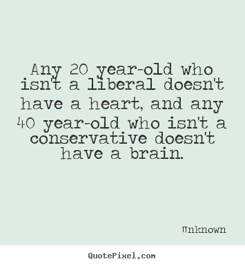 Quotes about life - Any 20 year-old who isn't a liberal doesn't have a heart, and any..