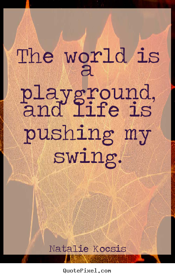 Life quote - The world is a playground, and life is pushing..