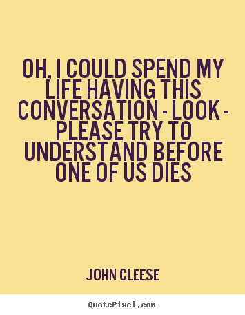 Create photo quote about life - Oh, i could spend my life having this conversation - look..