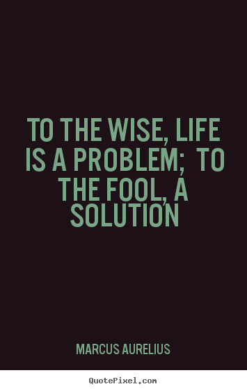 To the wise, life is a problem;  to the fool, a solution Marcus Aurelius top life quotes