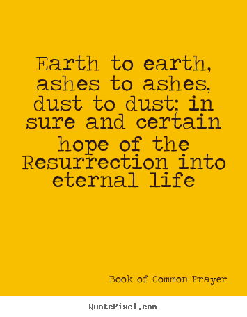 Life quotes - Earth to earth, ashes to ashes, dust to dust; in..