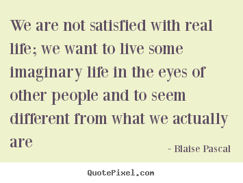 Life quotes - We are not satisfied with real life; we want to live some imaginary..
