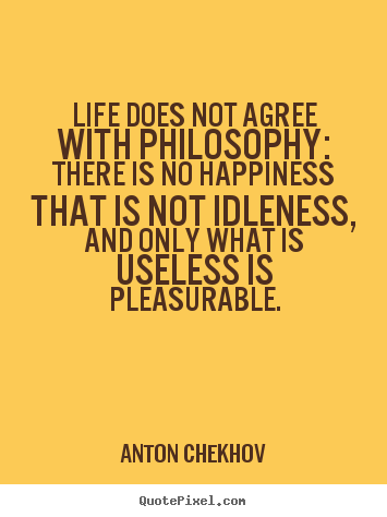 Life does not agree with philosophy: there is no.. Anton Chekhov best life quote