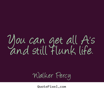 Life quotes - You can get all a's and still flunk life.