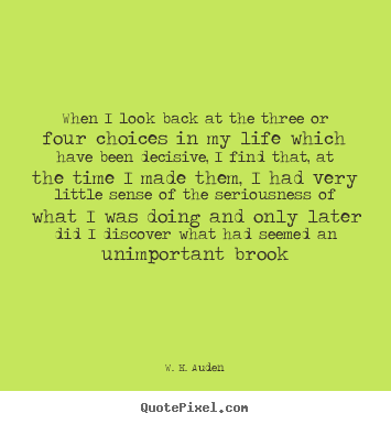 W. H. Auden picture quote - When i look back at the three or four choices in my life which.. - Life quotes