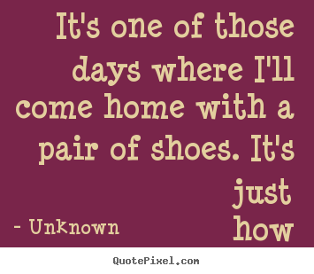 Quote about life - It's one of those days where i'll come home with..