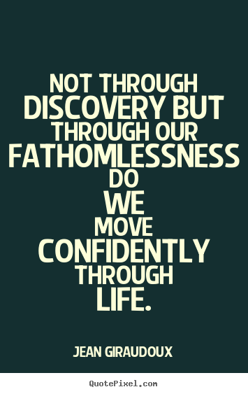 Life quotes - Not through discovery but through our fathomlessness..