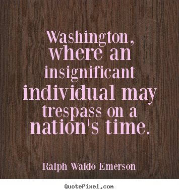 Quotes about life - Washington, where an insignificant individual may trespass on a nation's..