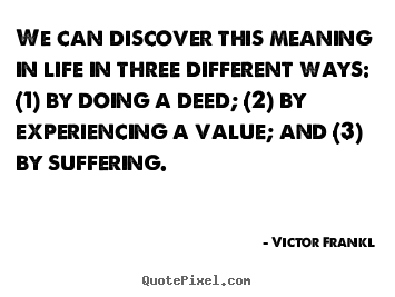 Life quotes - We can discover this meaning in life in three different ways:..