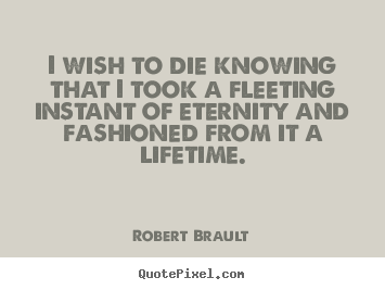 Robert Brault image quotes - I wish to die knowing that i took a fleeting instant of eternity.. - Life quotes