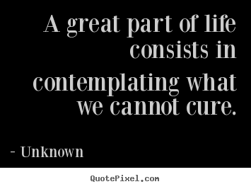 Life quotes - A great part of life consists in contemplating what..