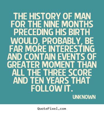Quotes about life - The history of man for the nine months preceding his birth..