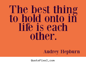 The best thing to hold onto in life is each other. Audrey Hepburn good life quote