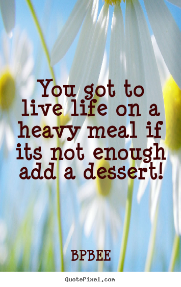 You got to live life on a heavy meal if its not enough add a.. BPBEE best life quotes