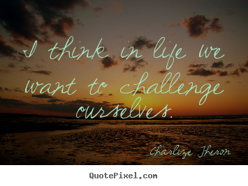 Quotes about life - I think in life we want to challenge ourselves.