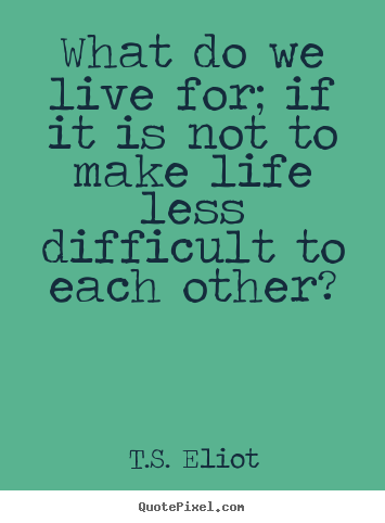Quotes about life - What do we live for; if it is not to make life less difficult..