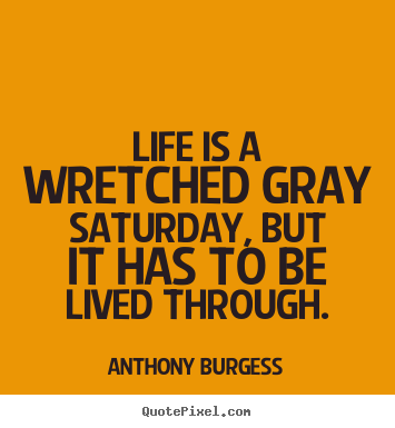Quotes about life - Life is a wretched gray saturday, but it has to be lived through.