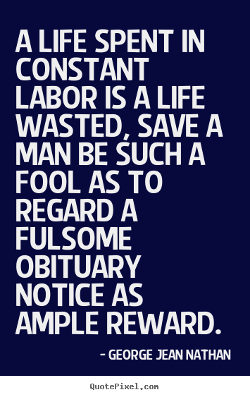 A life spent in constant labor is a life wasted, save a man be such.. George Jean Nathan  life quotes