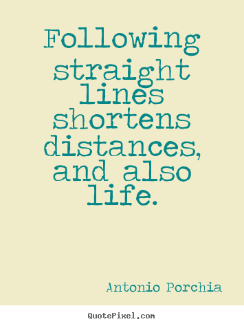 Life sayings - Following straight lines shortens distances, and also..