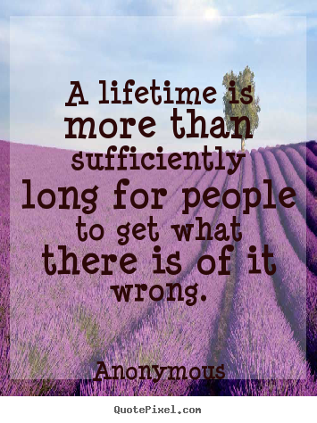Quotes about life - A lifetime is more than sufficiently long for people to get what..