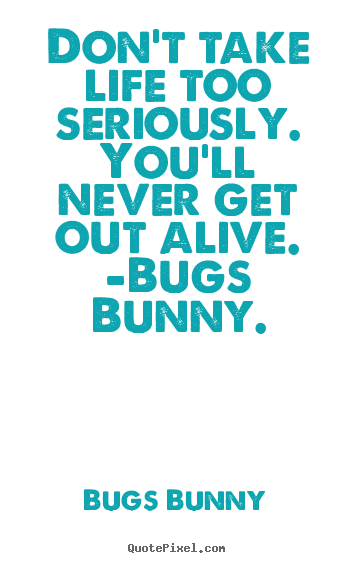 Quote about life - Don't take life too seriously. you'll never get out alive. -bugs..