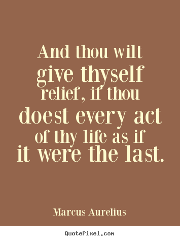 Life quotes - And thou wilt give thyself relief, if thou doest every act of thy life..