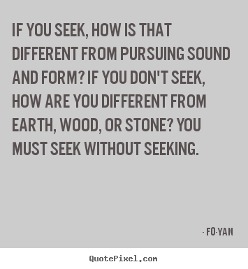Fo-Yan photo quotes - If you seek, how is that different from pursuing sound and form? if you.. - Life quotes