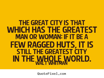 The great city is that which has the greatest man or woman: if it be a.. Walt Whitman  life quotes