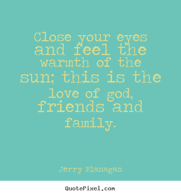 Close your eyes and feel the warmth of the sun; this is.. Jerry Flanagan great life quotes