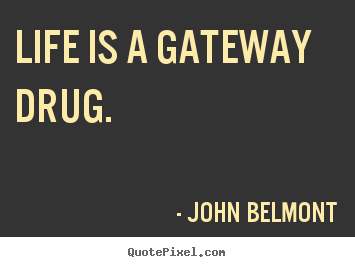 Life is a gateway drug. John Belmont top life quote