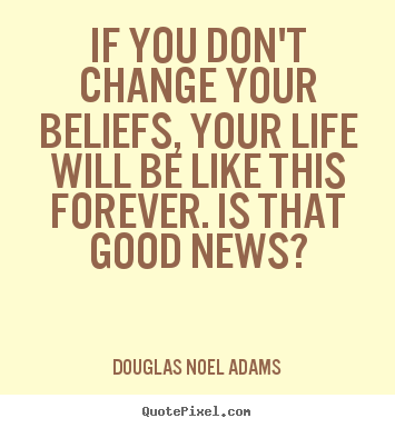 If you don't change your beliefs, your life.. Douglas Noel Adams best life quotes