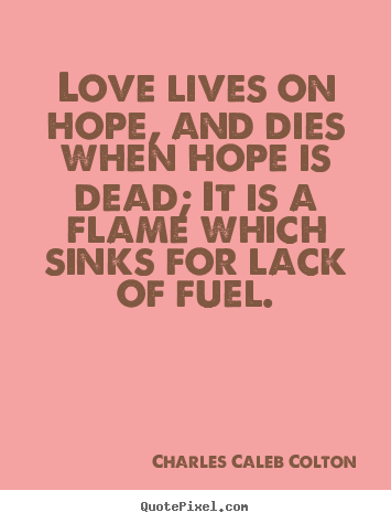 Life quotes - Love lives on hope, and dies when hope is dead; it is a flame..