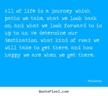 All of life is a journey which paths we take, what we.. Unknown best life quotes