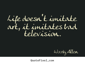 Life doesn't imitate art, it imitates bad television. Woody Allen famous life quotes