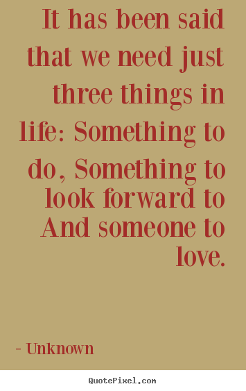 Diy picture quotes about life - It has been said that we need just three things in life: something to..