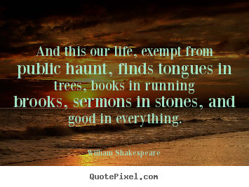 And this our life, exempt from public haunt, finds tongues.. William Shakespeare great life quote