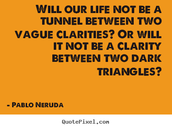 Pablo Neruda picture quote - Will our life not be a tunnel between two vague.. - Life quotes