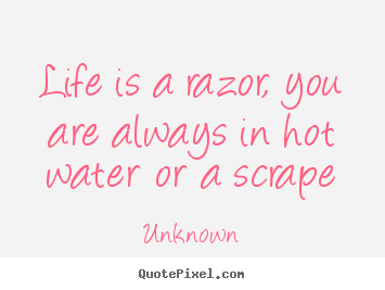Quote about life - Life is a razor, you are always in hot water or a scrape