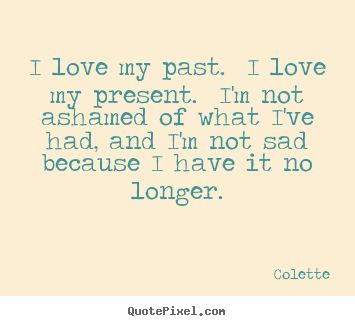 Colette poster quotes - I love my past. i love my present. i'm not.. - Life quotes
