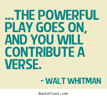 ...the powerful play goes on, and you will contribute a verse. Walt Whitman best life quotes