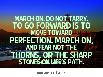 Quote about life - March on. do not tarry. to go forward is to move toward perfection...